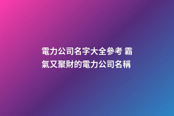 電力公司名字大全參考 霸氣又聚財的電力公司名稱-第1張-公司起名-玄機派